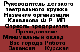 Руководитель детского театрального кружка › Название организации ­ Клевлеева Ф.Р, ИП › Отрасль предприятия ­ Преподавание › Минимальный оклад ­ 1 - Все города Работа » Вакансии   . Курская обл.